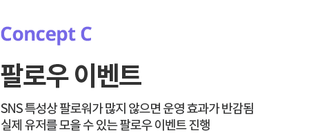 Concept C. 제품 홍보 컨셉 - SNS 특성상 팔로워가 많지 않으면 운영 효고가가 반감됨. 실제 유저를 모을 수 있는 팔로우 이벤트 진행